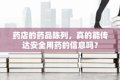 药店的药品陈列，真的能传达安全用药的信息吗？
