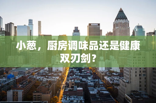 小葱，厨房调味品还是健康双刃剑？