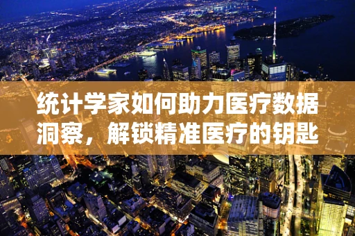 统计学家如何助力医疗数据洞察，解锁精准医疗的钥匙？
