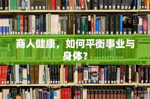 商人健康，如何平衡事业与身体？