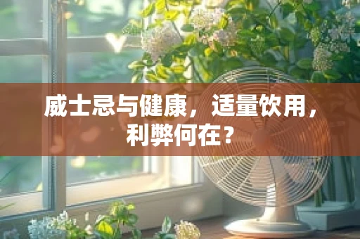 威士忌与健康，适量饮用，利弊何在？