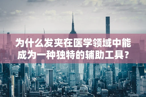 为什么发夹在医学领域中能成为一种独特的辅助工具？