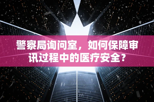 警察局询问室，如何保障审讯过程中的医疗安全？