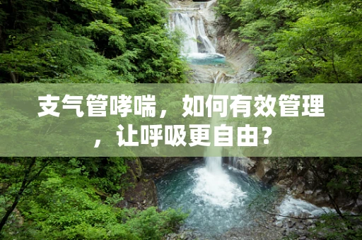 支气管哮喘，如何有效管理，让呼吸更自由？