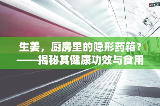 生姜，厨房里的隐形药箱？——揭秘其健康功效与食用禁忌