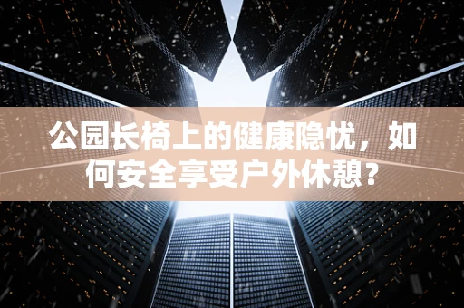 公园长椅上的健康隐忧，如何安全享受户外休憩？