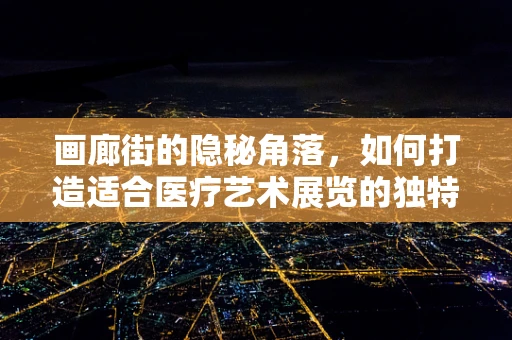 画廊街的隐秘角落，如何打造适合医疗艺术展览的独特空间？