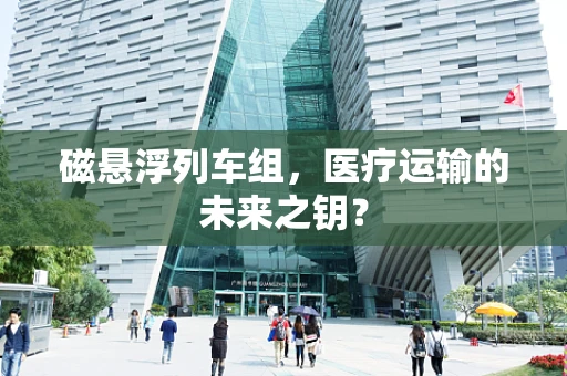 磁悬浮列车组，医疗运输的未来之钥？