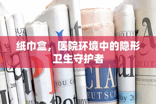 纸巾盒，医院环境中的隐形卫生守护者