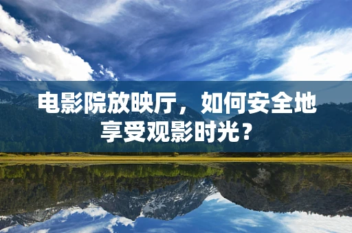 电影院放映厅，如何安全地享受观影时光？