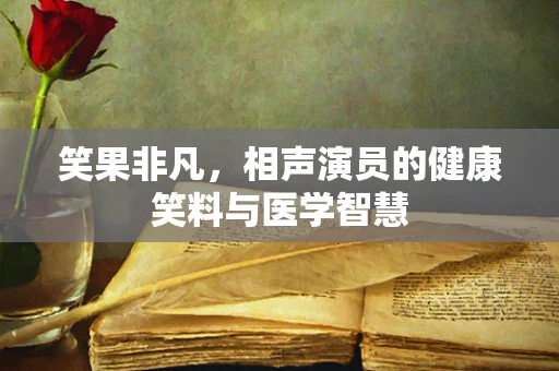 笑果非凡，相声演员的健康笑料与医学智慧