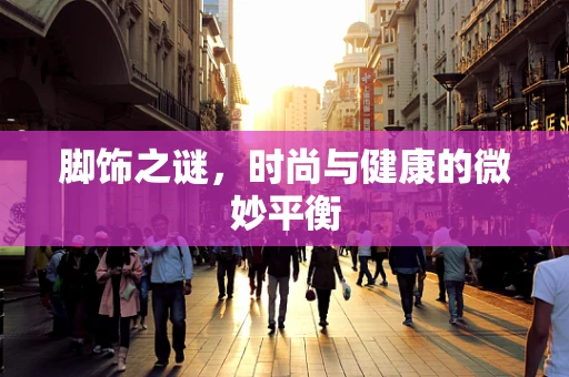 脚饰之谜，时尚与健康的微妙平衡