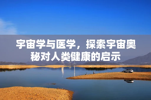 宇宙学与医学，探索宇宙奥秘对人类健康的启示