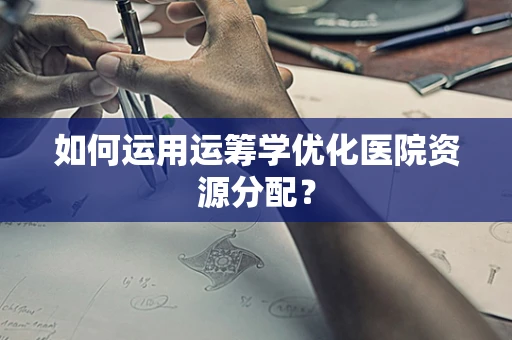 如何运用运筹学优化医院资源分配？