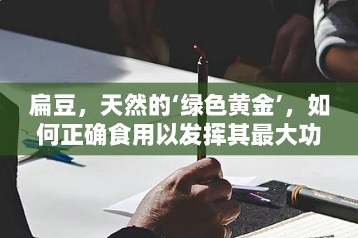 扁豆，天然的‘绿色黄金’，如何正确食用以发挥其最大功效？