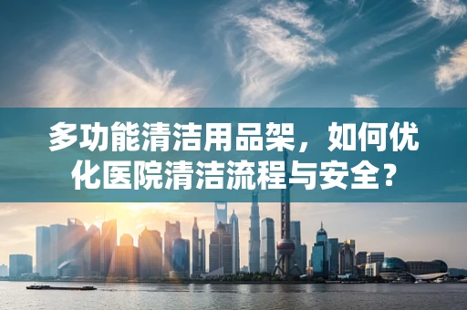 多功能清洁用品架，如何优化医院清洁流程与安全？