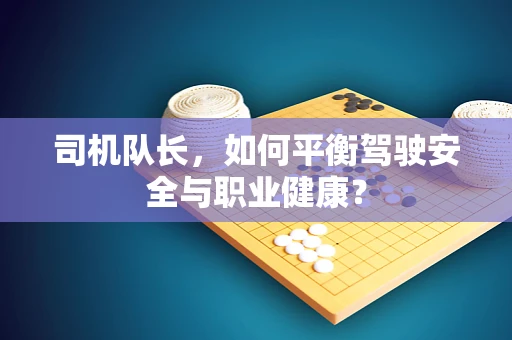 司机队长，如何平衡驾驶安全与职业健康？