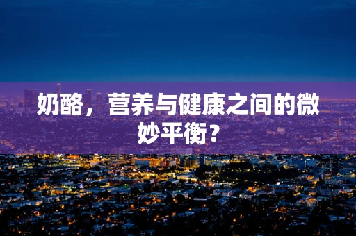 奶酪，营养与健康之间的微妙平衡？