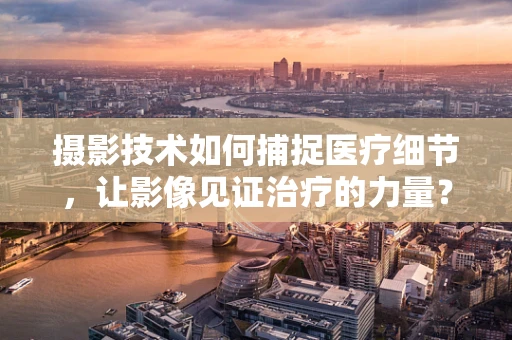 摄影技术如何捕捉医疗细节，让影像见证治疗的力量？