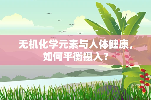 无机化学元素与人体健康，如何平衡摄入？
