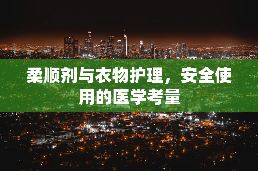 柔顺剂与衣物护理，安全使用的医学考量