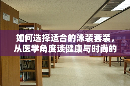 如何选择适合的泳装套装，从医学角度谈健康与时尚的平衡？