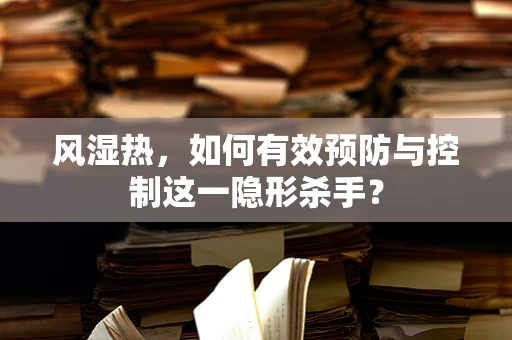 风湿热，如何有效预防与控制这一隐形杀手？