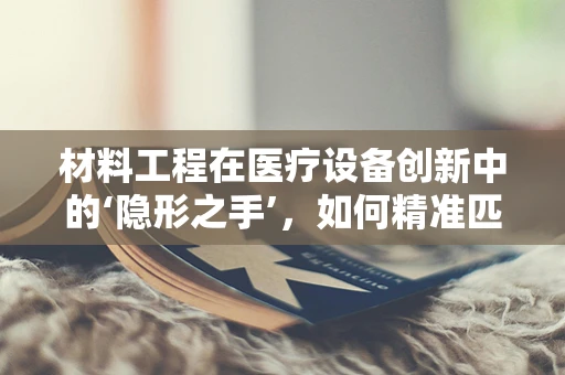 材料工程在医疗设备创新中的‘隐形之手’，如何精准匹配生物相容性与耐用性？