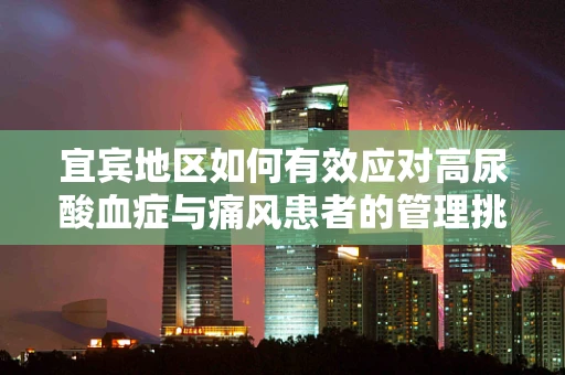 宜宾地区如何有效应对高尿酸血症与痛风患者的管理挑战？