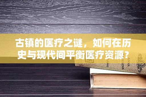 古镇的医疗之谜，如何在历史与现代间平衡医疗资源？