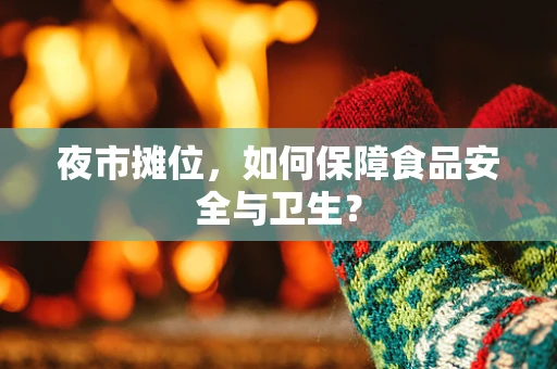 夜市摊位，如何保障食品安全与卫生？