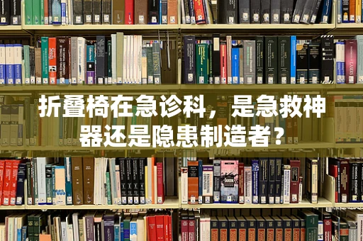折叠椅在急诊科，是急救神器还是隐患制造者？