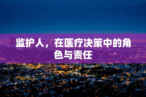 监护人，在医疗决策中的角色与责任
