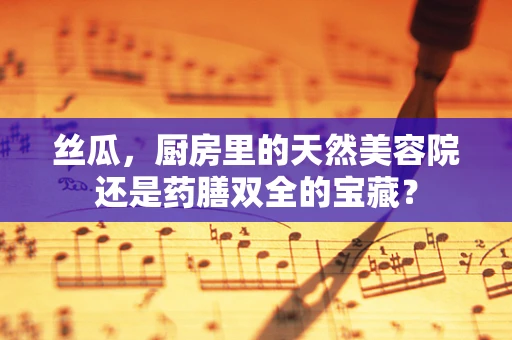 丝瓜，厨房里的天然美容院还是药膳双全的宝藏？