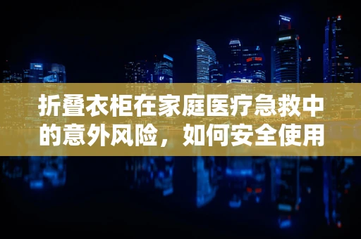 折叠衣柜在家庭医疗急救中的意外风险，如何安全使用？