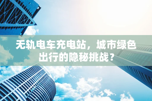 无轨电车充电站，城市绿色出行的隐秘挑战？