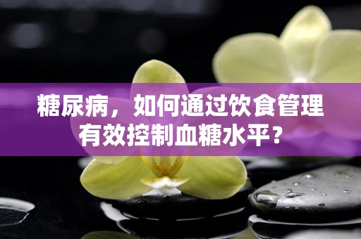 糖尿病，如何通过饮食管理有效控制血糖水平？