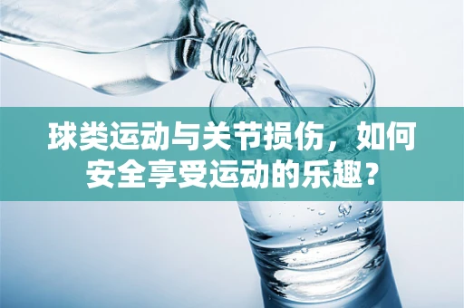 球类运动与关节损伤，如何安全享受运动的乐趣？