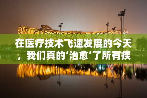 在医疗技术飞速发展的今天，我们真的‘治愈’了所有疾病吗？
