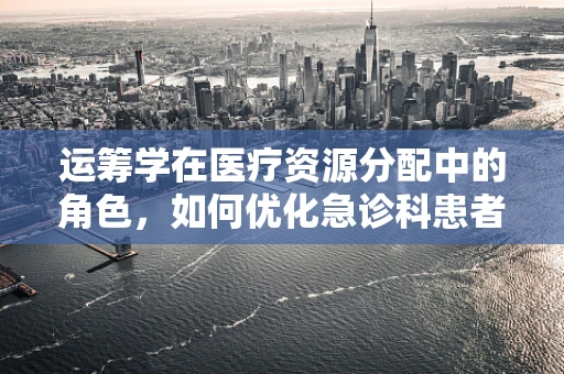 运筹学在医疗资源分配中的角色，如何优化急诊科患者分流？