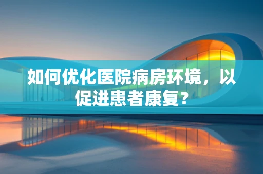 如何优化医院病房环境，以促进患者康复？