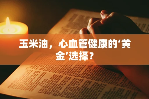 玉米油，心血管健康的‘黄金’选择？
