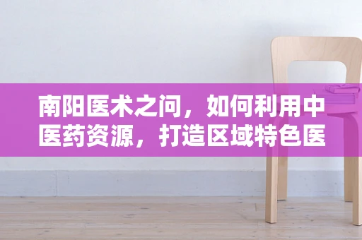 南阳医术之问，如何利用中医药资源，打造区域特色医疗品牌？