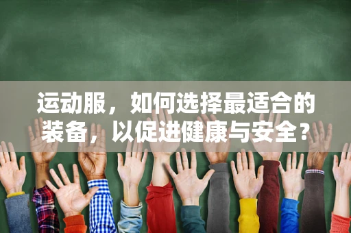 运动服，如何选择最适合的装备，以促进健康与安全？