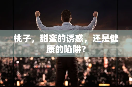 桃子，甜蜜的诱惑，还是健康的陷阱？