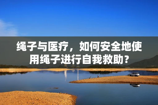 绳子与医疗，如何安全地使用绳子进行自我救助？