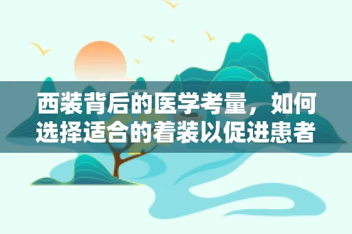西装背后的医学考量，如何选择适合的着装以促进患者舒适度？