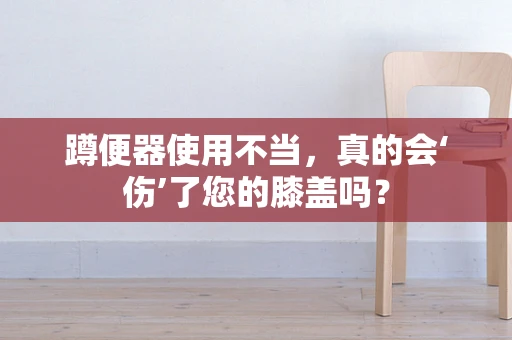 蹲便器使用不当，真的会‘伤’了您的膝盖吗？