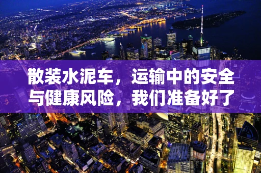 散装水泥车，运输中的安全与健康风险，我们准备好了吗？