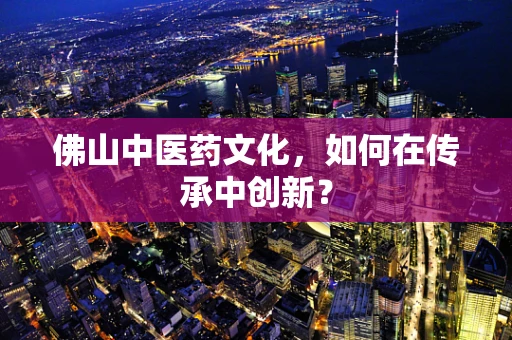 佛山中医药文化，如何在传承中创新？